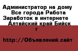 Администратор на дому  - Все города Работа » Заработок в интернете   . Алтайский край,Бийск г.